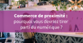 Commerce de proximité : pourquoi vous devriez tirer parti du numérique ?